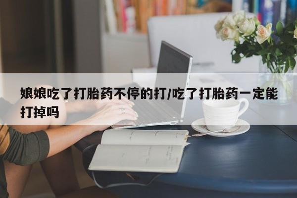 米非司酮片在线下单药店娘娘吃了打胎药不停的打/吃了打胎药一定能打掉吗
