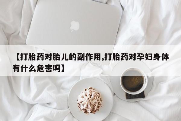 米非司酮片在线下单药店【打胎药对胎儿的副作用,打胎药对孕妇身体有什么危害吗】