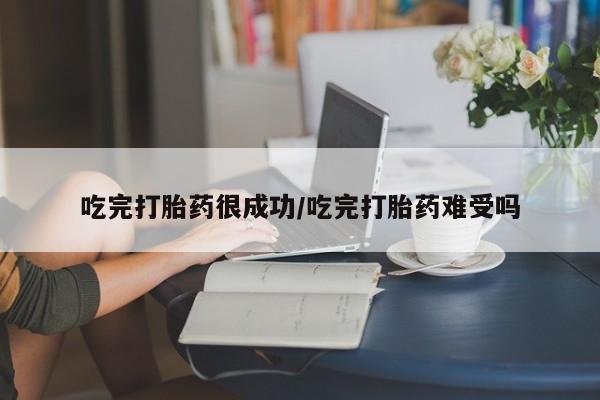米非司酮片在线下单药店吃完打胎药很成功/吃完打胎药难受吗