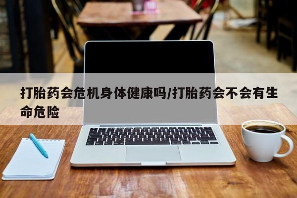 米非司酮片在线下单药店打胎药会危机身体健康吗/打胎药会不会有生命危险