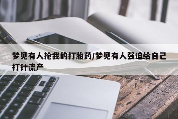 米非司酮片在线下单药店梦见有人抢我的打胎药/梦见有人强迫给自己打针流产