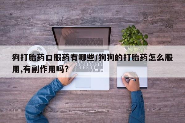 米非司酮片在线下单药店狗打胎药口服药有哪些/狗狗的打胎药怎么服用,有副作用吗?