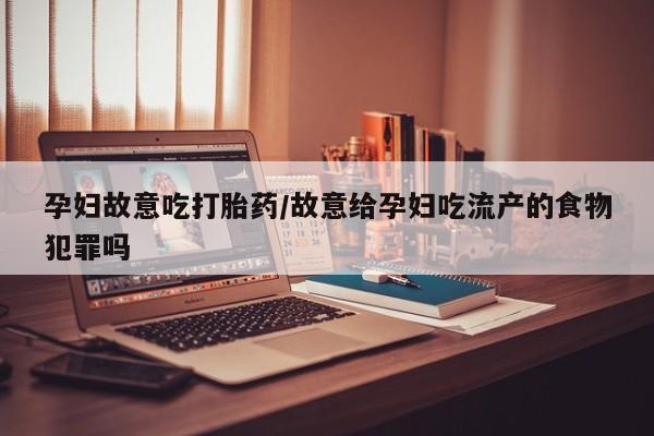 米非司酮片在线下单药店孕妇故意吃打胎药/故意给孕妇吃流产的食物犯罪吗