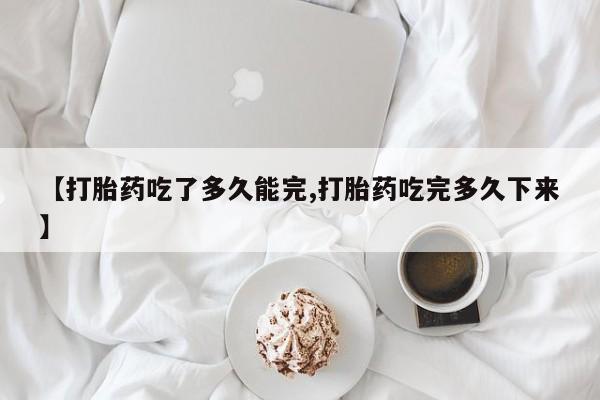 米非司酮片在线下单药店【打胎药吃了多久能完,打胎药吃完多久下来】
