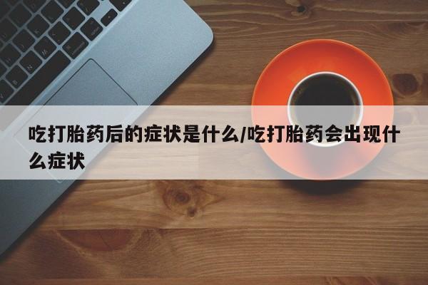 米非司酮片在线下单药店吃打胎药后的症状是什么/吃打胎药会出现什么症状