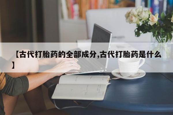 米非司酮片在线下单药店【古代打胎药的全部成分,古代打胎药是什么】