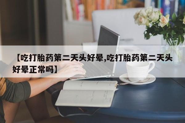米非司酮片在线下单药店【吃打胎药第二天头好晕,吃打胎药第二天头好晕正常吗】