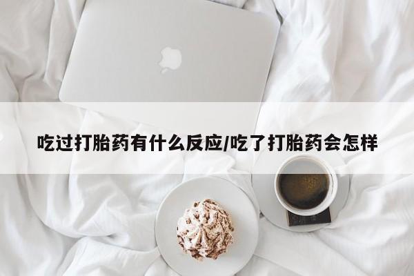 米非司酮片在线下单药店吃过打胎药有什么反应/吃了打胎药会怎样