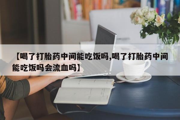 米非司酮片在线下单药店【喝了打胎药中间能吃饭吗,喝了打胎药中间能吃饭吗会流血吗】