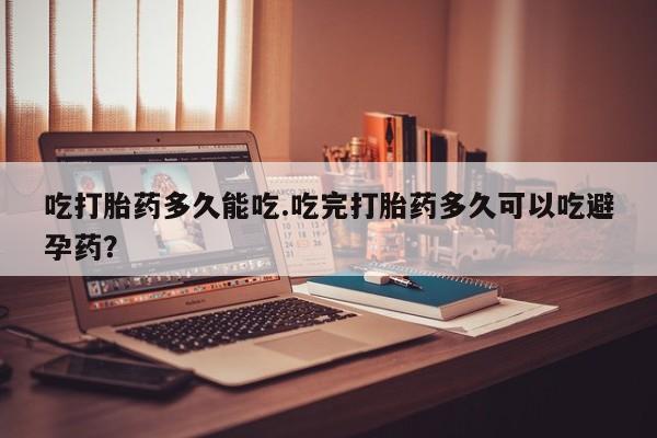 米非司酮片在线下单药店吃打胎药多久能吃.吃完打胎药多久可以吃避孕药？