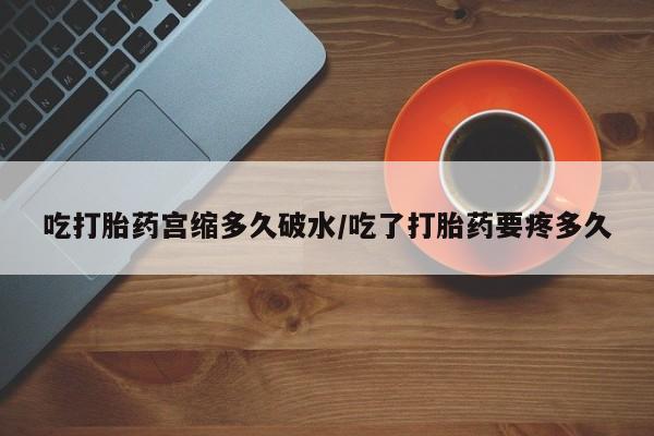 米非司酮片在线下单药店吃打胎药宫缩多久破水/吃了打胎药要疼多久