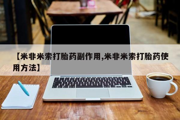 米非司酮片在线下单药店【米非米索打胎药副作用,米非米索打胎药使用方法】