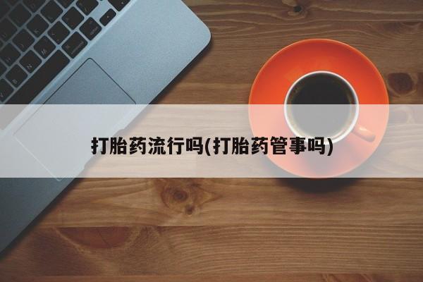 米非司酮片在线下单药店打胎药流行吗(打胎药管事吗)