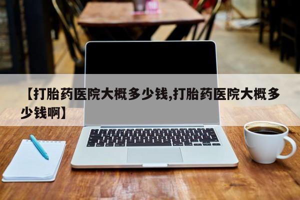 米非司酮片在线下单药店【打胎药医院大概多少钱,打胎药医院大概多少钱啊】