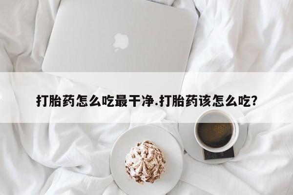 米非司酮片在线下单药店打胎药怎么吃最干净.打胎药该怎么吃？