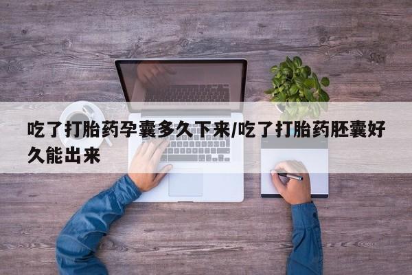 米非司酮片在线下单药店吃了打胎药孕囊多久下来/吃了打胎药胚囊好久能出来