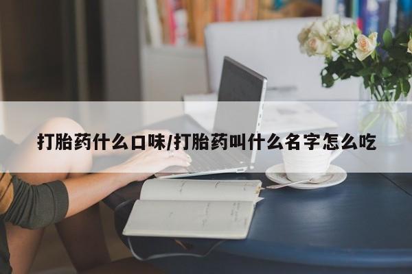 米非司酮片在线下单药店打胎药什么口味/打胎药叫什么名字怎么吃