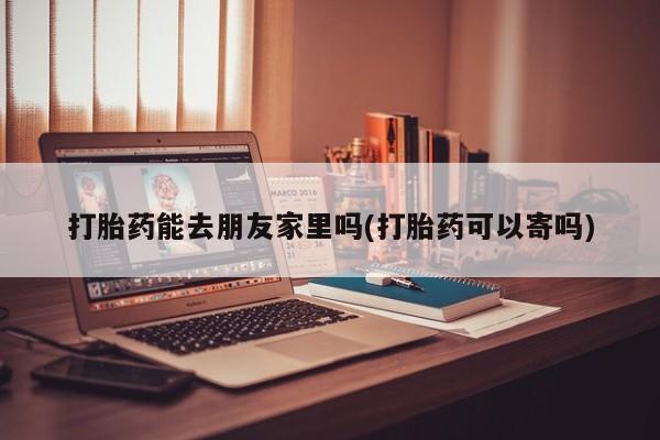 米非司酮片在线下单药店打胎药能去朋友家里吗(打胎药可以寄吗)