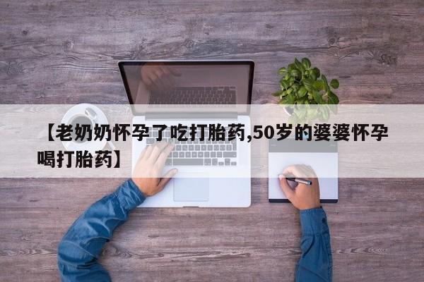 米非司酮片在线下单药店【老奶奶怀孕了吃打胎药,50岁的婆婆怀孕喝打胎药】