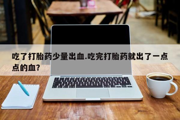 米非司酮片在线下单药店吃了打胎药少量出血.吃完打胎药就出了一点点的血？
