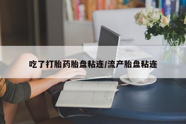 米非司酮片在线下单药店吃了打胎药胎盘粘连/流产胎盘粘连