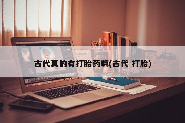 米非司酮片在线下单药店古代真的有打胎药嘛(古代 打胎)