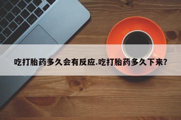 米非司酮片在线下单药店吃打胎药多久会有反应.吃打胎药多久下来？