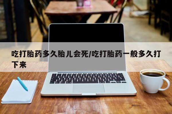 米非司酮片在线下单药店吃打胎药多久胎儿会死/吃打胎药一般多久打下来