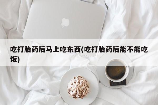 米非司酮片在线下单药店吃打胎药后马上吃东西(吃打胎药后能不能吃饭)