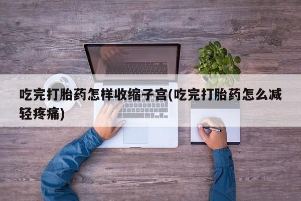米非司酮片在线下单药店吃完打胎药怎样收缩子宫(吃完打胎药怎么减轻疼痛)