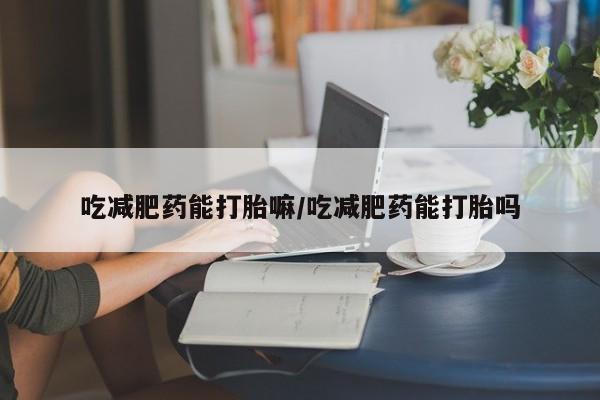 米非司酮片在线下单药店吃减肥药能打胎嘛/吃减肥药能打胎吗