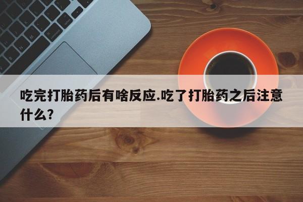 米非司酮片在线下单药店吃完打胎药后有啥反应.吃了打胎药之后注意什么？