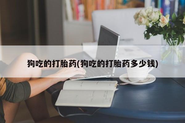 米非司酮片在线下单药店狗吃的打胎药(狗吃的打胎药多少钱)