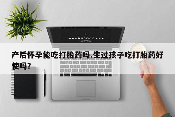 米非司酮片在线下单药店产后怀孕能吃打胎药吗.生过孩子吃打胎药好使吗？