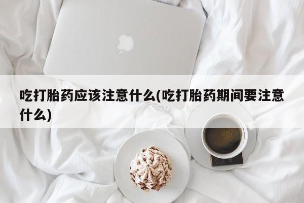 米非司酮片在线下单药店吃打胎药应该注意什么(吃打胎药期间要注意什么)
