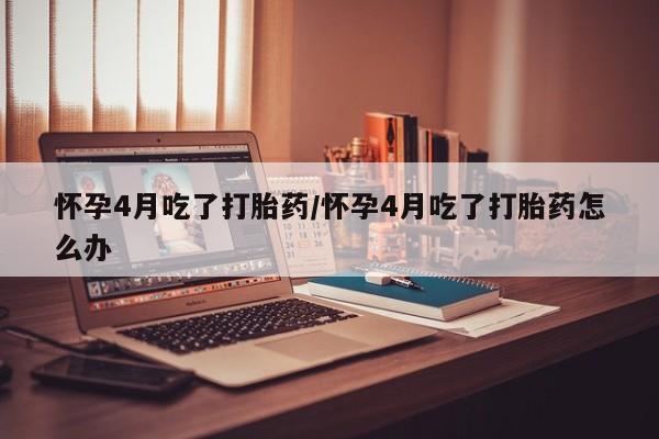 米非司酮片在线下单药店怀孕4月吃了打胎药/怀孕4月吃了打胎药怎么办