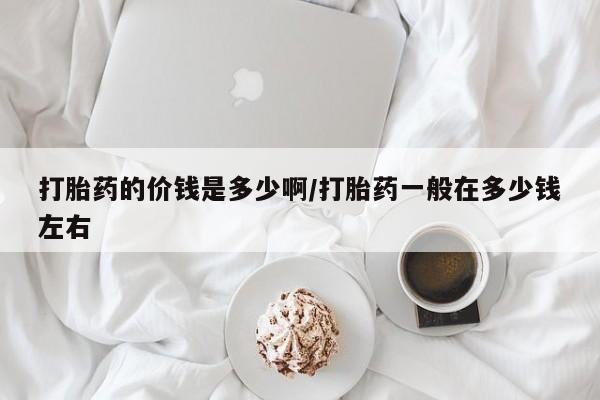 米非司酮片在线下单药店打胎药的价钱是多少啊/打胎药一般在多少钱左右