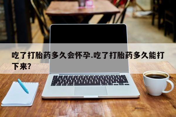 米非司酮片在线下单药店吃了打胎药多久会怀孕.吃了打胎药多久能打下来？
