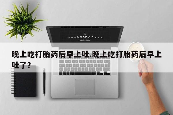 米非司酮片在线下单药店晚上吃打胎药后早上吐.晚上吃打胎药后早上吐了？