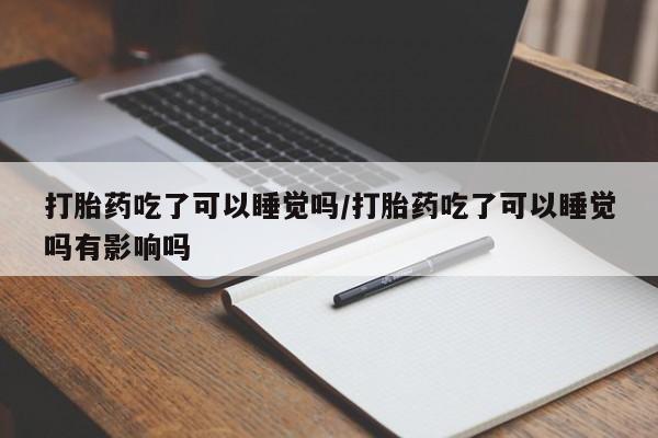 米非司酮片在线下单药店打胎药吃了可以睡觉吗/打胎药吃了可以睡觉吗有影响吗