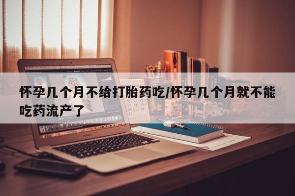 米非司酮片在线下单药店怀孕几个月不给打胎药吃/怀孕几个月就不能吃药流产了
