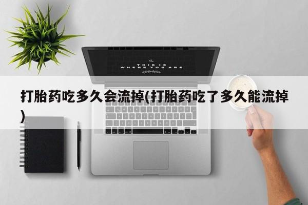 米非司酮片在线下单药店打胎药吃多久会流掉(打胎药吃了多久能流掉)