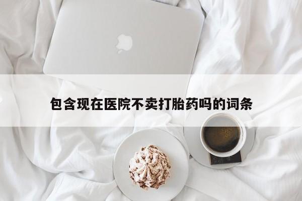 米非司酮片在线下单药店包含现在医院不卖打胎药吗的词条
