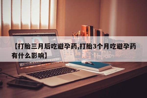 米非司酮片在线下单药店【打胎三月后吃避孕药,打胎3个月吃避孕药有什么影响】