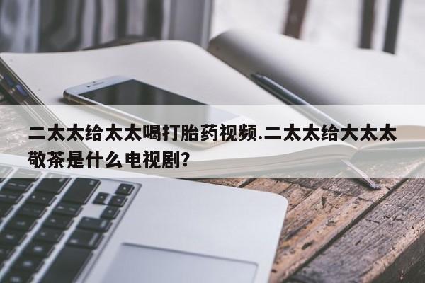 米非司酮片在线下单药店二太太给太太喝打胎药视频.二太太给大太太敬茶是什么电视剧？