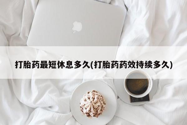 米非司酮片在线下单药店打胎药最短休息多久(打胎药药效持续多久)