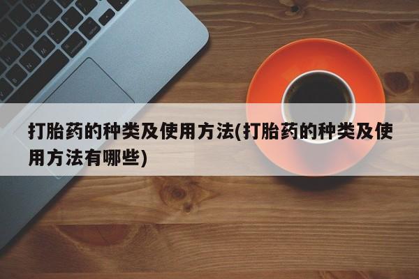 米非司酮片在线下单药店打胎药的种类及使用方法(打胎药的种类及使用方法有哪些)