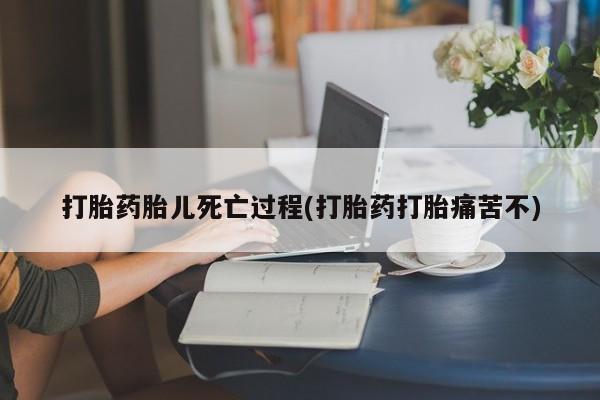 米非司酮片在线下单药店打胎药胎儿死亡过程(打胎药打胎痛苦不)