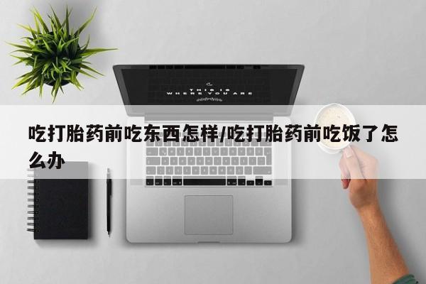 米非司酮片在线下单药店吃打胎药前吃东西怎样/吃打胎药前吃饭了怎么办