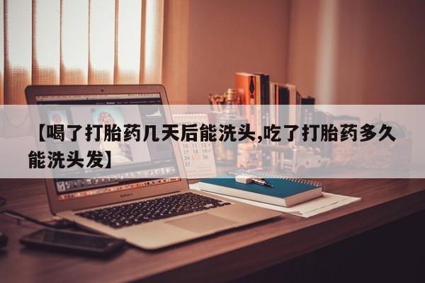米非司酮片在线下单药店【喝了打胎药几天后能洗头,吃了打胎药多久能洗头发】